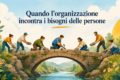 Quando l’organizzazione incontra i bisogni delle persone